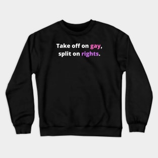 TAKE OFF ON GAY, SPLIT ON RIGHTS. (White with pink and pueple) Crewneck Sweatshirt